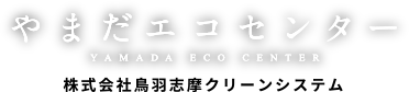 やまだエコセンター YAMADA RCO CENTER 株式会社鳥羽志摩クリーンシステム